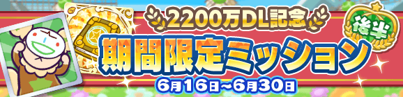 【追記 6月16日 16:15】「2200万DL記念 期間限定ミッション 後半」開催のお知らせ
